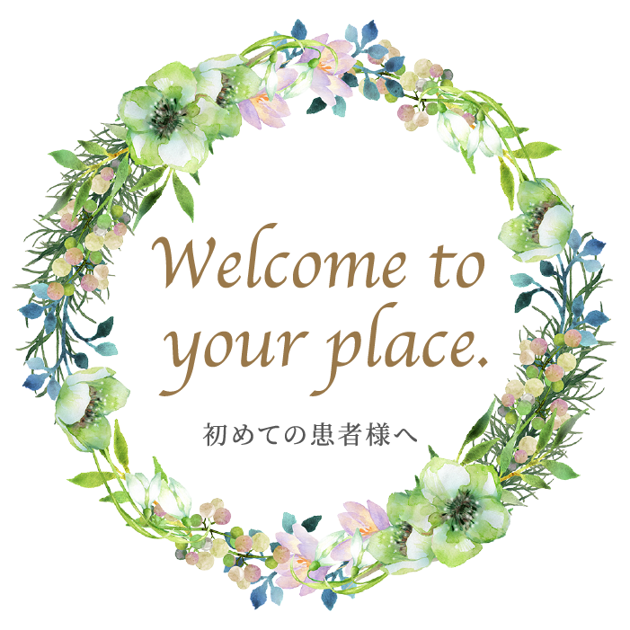 welcome to your place. 初めての患者様へ